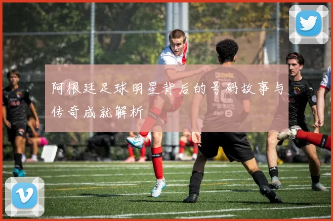 阿根廷足球明星背后的号码故事与传奇成就解析