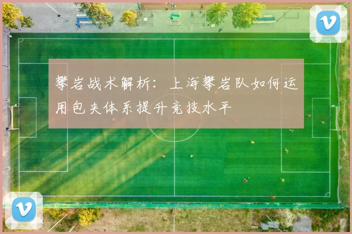攀岩战术解析：上海攀岩队如何运用包夹体系提升竞技水平