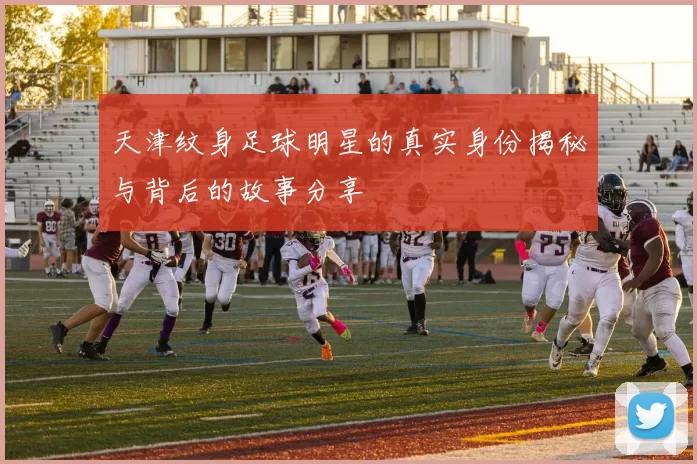 天津纹身足球明星的真实身份揭秘与背后的故事分享