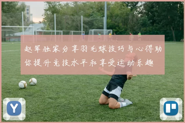 赵军独家分享羽毛球技巧与心得助你提升竞技水平和享受运动乐趣