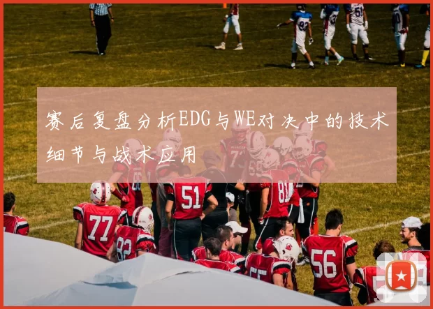 赛后复盘分析EDG与WE对决中的技术细节与战术应用