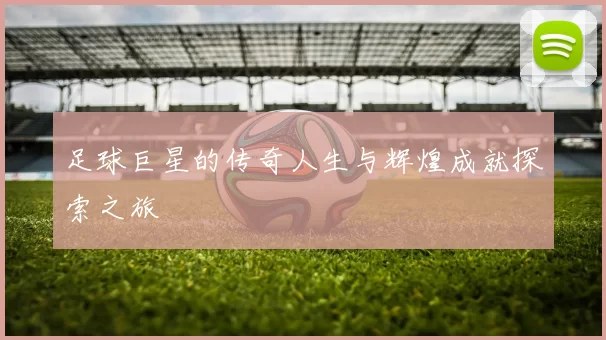 足球巨星的传奇人生与辉煌成就探索之旅