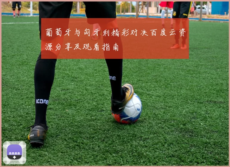葡萄牙与匈牙利精彩对决百度云资源分享及观看指南