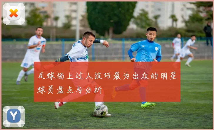 足球场上过人技巧最为出众的明星球员盘点与分析