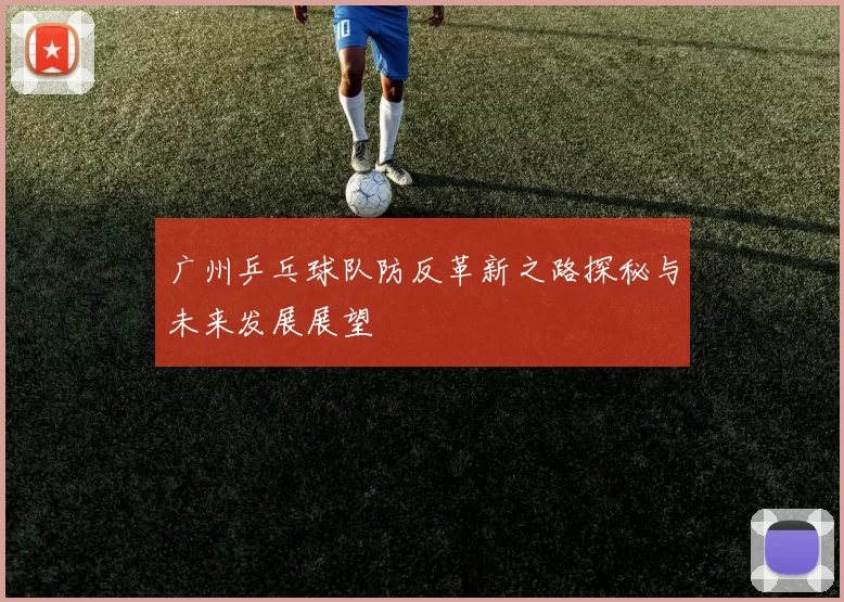 广州乒乓球队防反革新之路探秘与未来发展展望