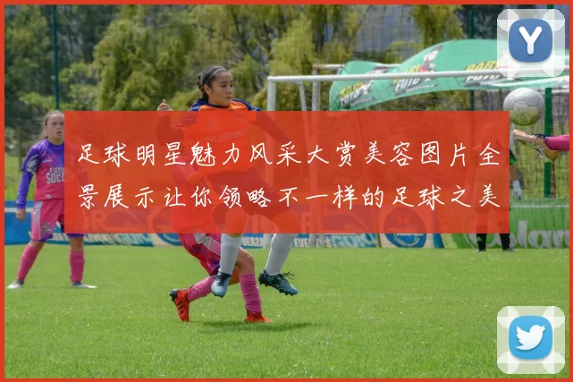 足球明星魅力风采大赏美容图片全景展示让你领略不一样的足球之美