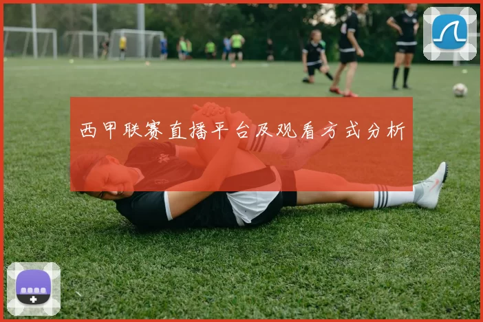 西甲联赛直播平台及观看方式分析