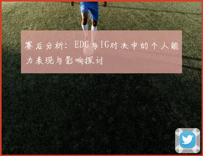 赛后分析：EDG与IG对决中的个人能力表现与影响探讨