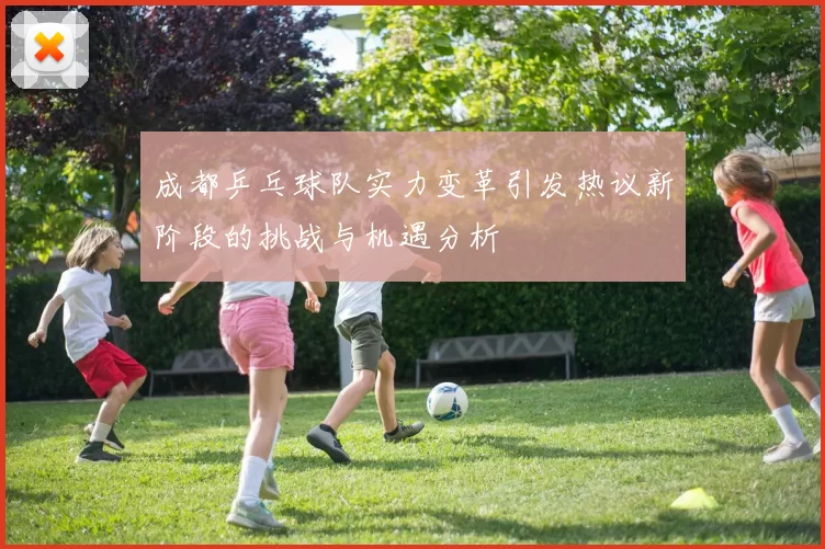 成都乒乓球队实力变革引发热议新阶段的挑战与机遇分析
