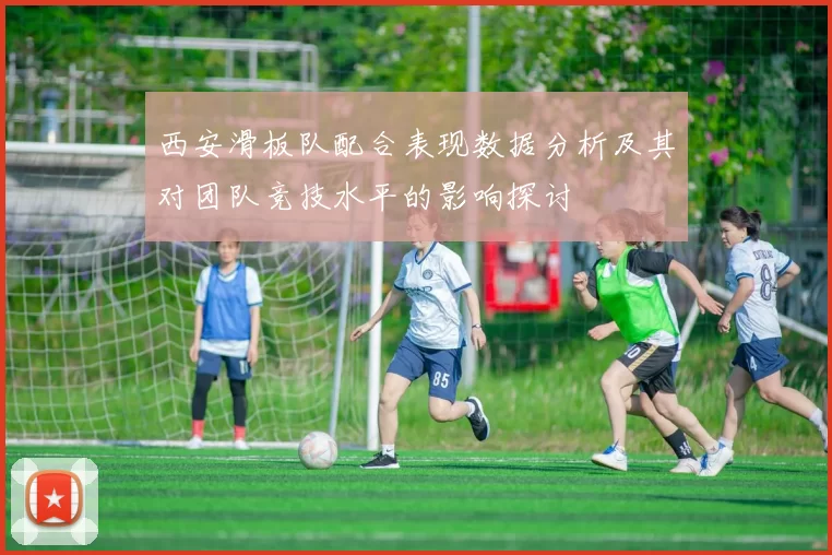 西安滑板队配合表现数据分析及其对团队竞技水平的影响探讨