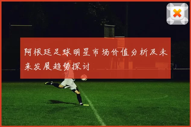 阿根廷足球明星市场价值分析及未来发展趋势探讨