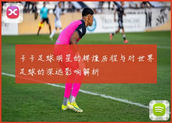 卡卡足球明星的辉煌历程与对世界足球的深远影响解析