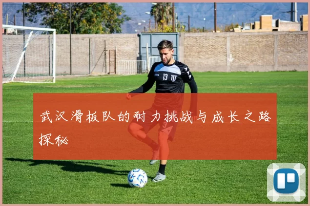 武汉滑板队的耐力挑战与成长之路探秘