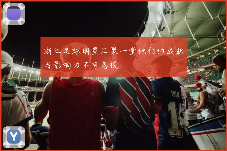 浙江足球明星汇聚一堂他们的成就与影响力不可忽视