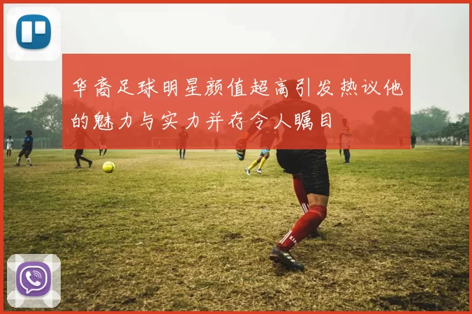 华裔足球明星颜值超高引发热议他的魅力与实力并存令人瞩目