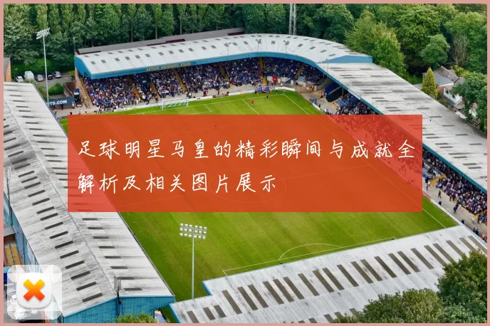 足球明星马皇的精彩瞬间与成就全解析及相关图片展示