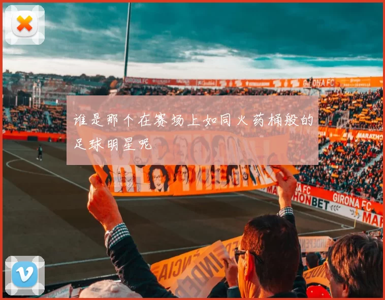 谁是那个在赛场上如同火药桶般的足球明星呢