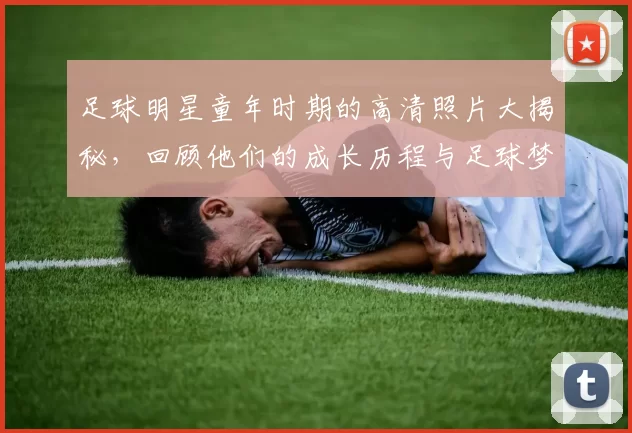 足球明星童年时期的高清照片大揭秘，回顾他们的成长历程与足球梦想