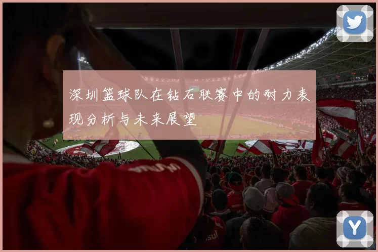 深圳篮球队在钻石联赛中的耐力表现分析与未来展望