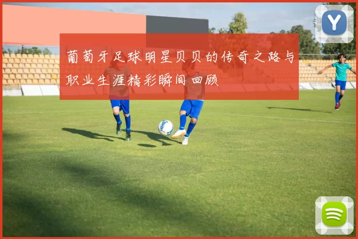 葡萄牙足球明星贝贝的传奇之路与职业生涯精彩瞬间回顾