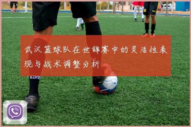武汉篮球队在世锦赛中的灵活性表现与战术调整分析