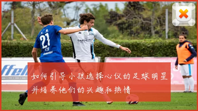 如何引导小孩选择心仪的足球明星并培养他们的兴趣和热情
