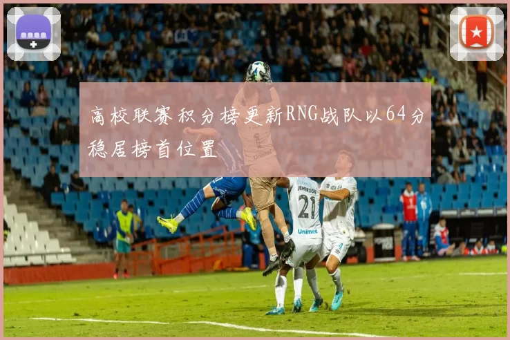 高校联赛积分榜更新RNG战队以64分稳居榜首位置