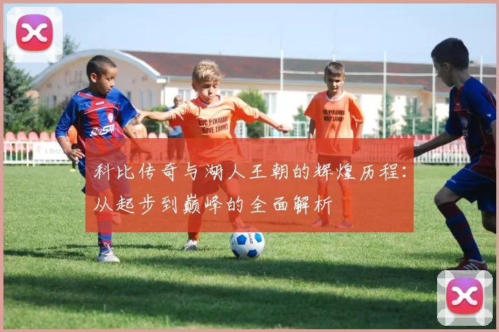 科比传奇与湖人王朝的辉煌历程：从起步到巅峰的全面解析