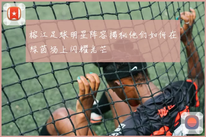 榕江足球明星阵容揭秘他们如何在绿茵场上闪耀光芒