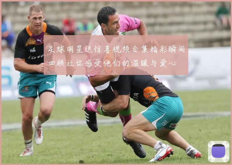 足球明星送惊喜视频合集精彩瞬间回顾让你感受他们的温暖与爱心