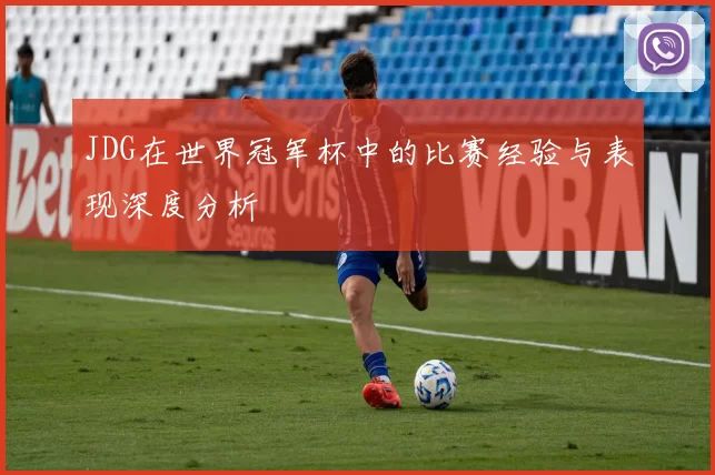 JDG在世界冠军杯中的比赛经验与表现深度分析