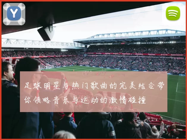 足球明星与热门歌曲的完美结合带你领略音乐与运动的激情碰撞