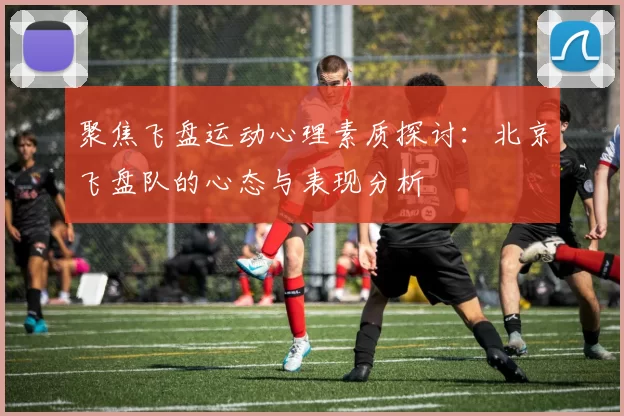 聚焦飞盘运动心理素质探讨：北京飞盘队的心态与表现分析