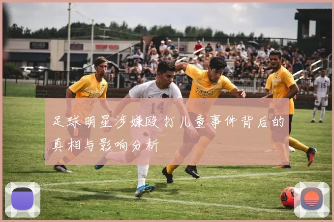 足球明星涉嫌殴打儿童事件背后的真相与影响分析