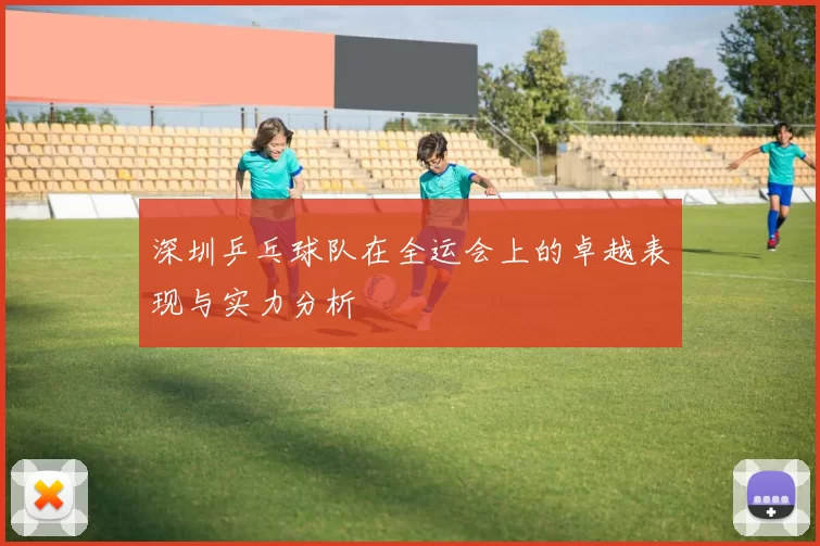 深圳乒乓球队在全运会上的卓越表现与实力分析