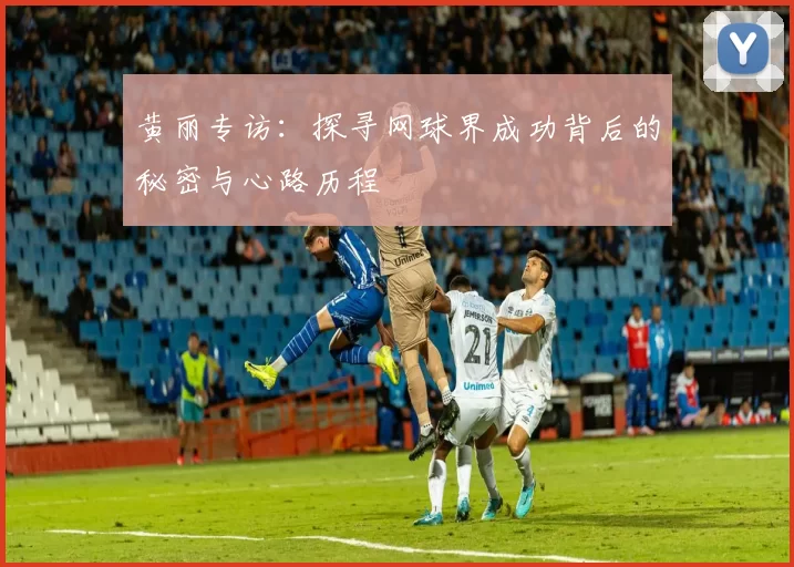 黄丽专访：探寻网球界成功背后的秘密与心路历程