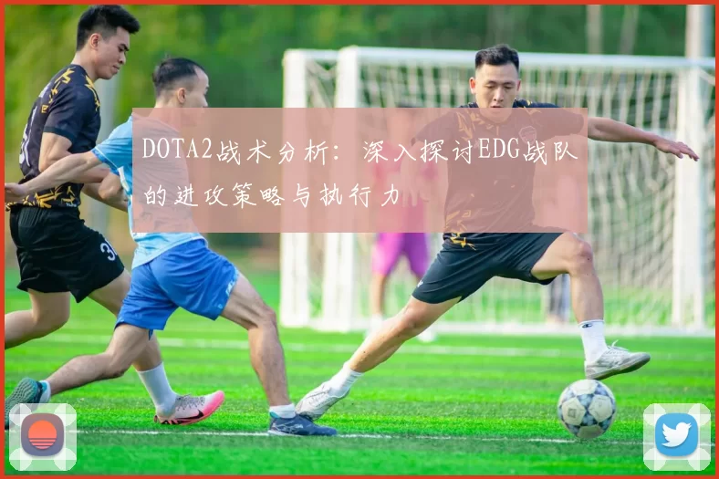 DOTA2战术分析：深入探讨EDG战队的进攻策略与执行力