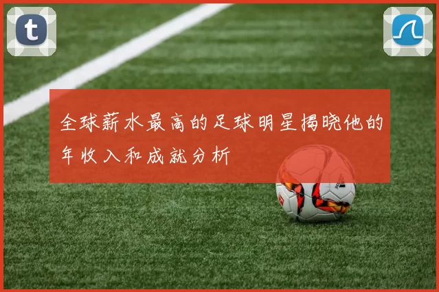 全球薪水最高的足球明星揭晓他的年收入和成就分析
