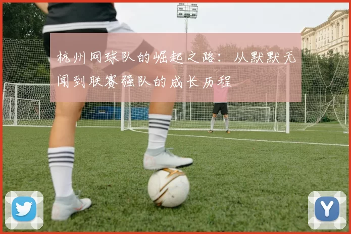 杭州网球队的崛起之路：从默默无闻到联赛强队的成长历程