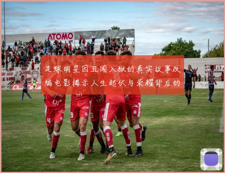 足球明星因丑闻入狱的真实故事改编电影揭示人生起伏与荣耀背后的阴暗面