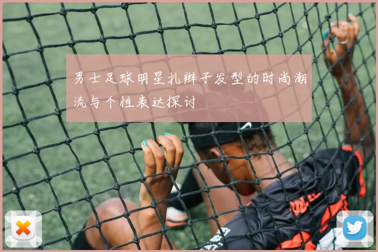 男士足球明星扎辫子发型的时尚潮流与个性表达探讨
