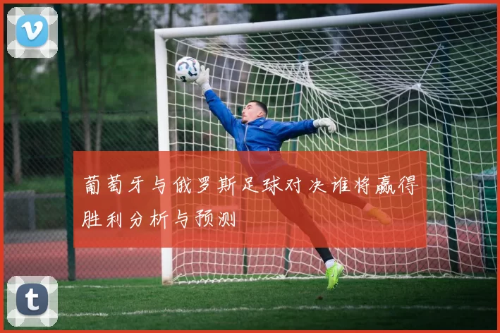 葡萄牙与俄罗斯足球对决谁将赢得胜利分析与预测