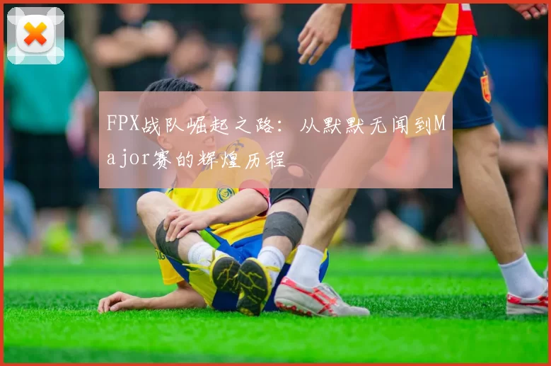FPX战队崛起之路：从默默无闻到Major赛的辉煌历程