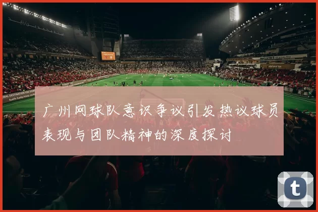 广州网球队意识争议引发热议球员表现与团队精神的深度探讨