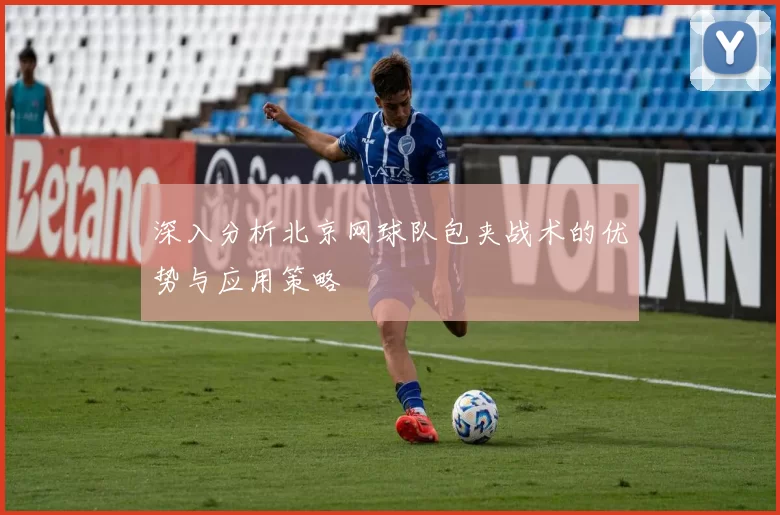 深入分析北京网球队包夹战术的优势与应用策略