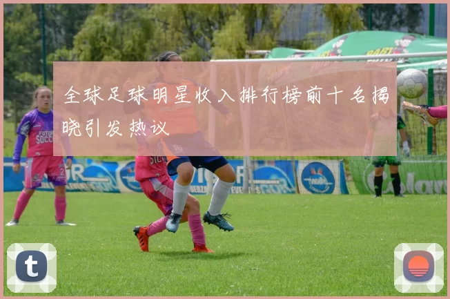 全球足球明星收入排行榜前十名揭晓引发热议