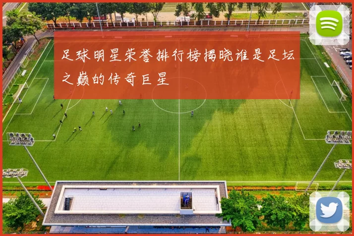 足球明星荣誉排行榜揭晓谁是足坛之巅的传奇巨星