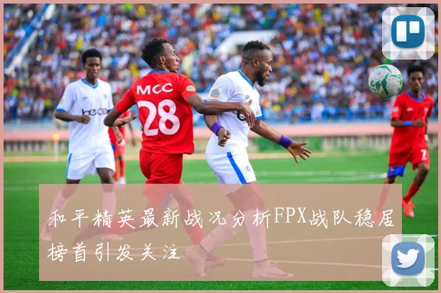 和平精英最新战况分析FPX战队稳居榜首引发关注