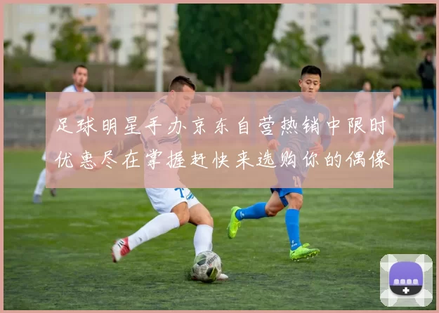 足球明星手办京东自营热销中限时优惠尽在掌握赶快来选购你的偶像吧