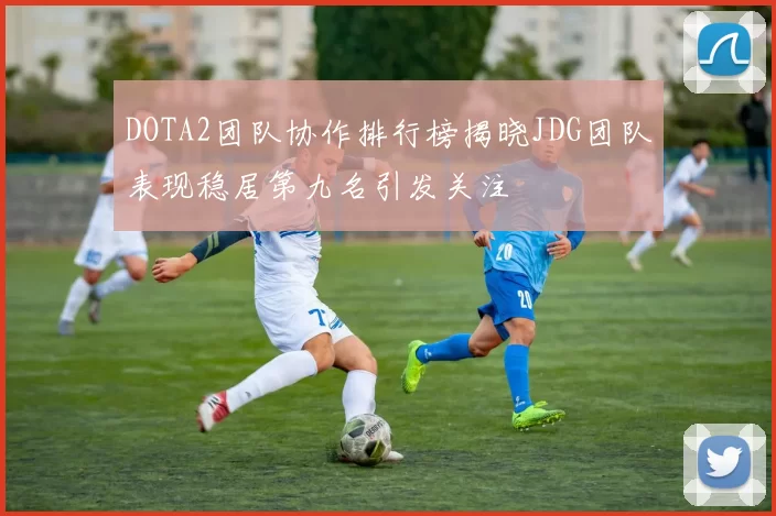 DOTA2团队协作排行榜揭晓JDG团队表现稳居第九名引发关注